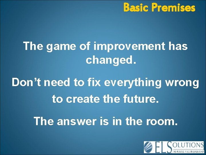 Basic Premises The game of improvement has changed. Don’t need to fix everything wrong