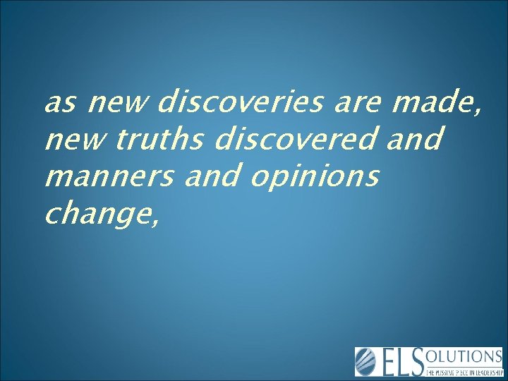 as new discoveries are made, new truths discovered and manners and opinions change, 