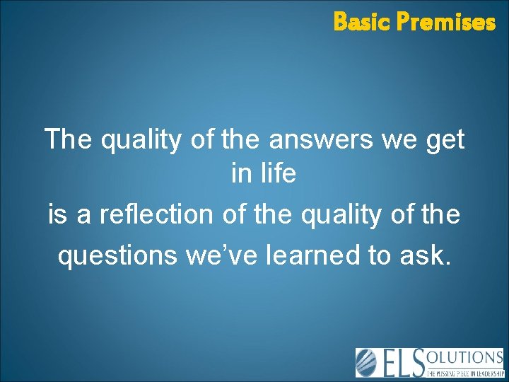Basic Premises The quality of the answers we get in life is a reflection