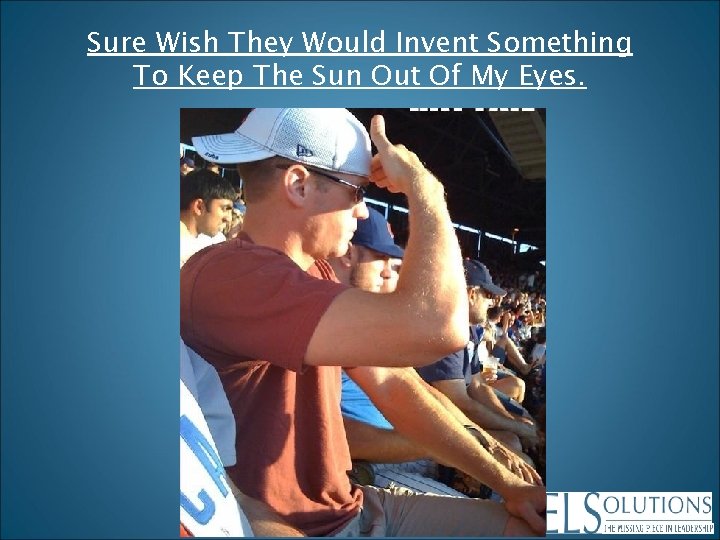 Sure Wish They Would Invent Something To Keep The Sun Out Of My Eyes.