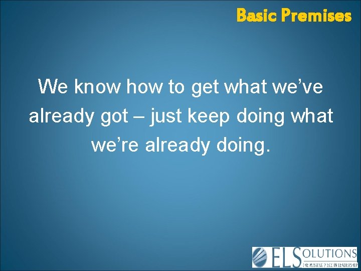 Basic Premises We know how to get what we’ve already got – just keep