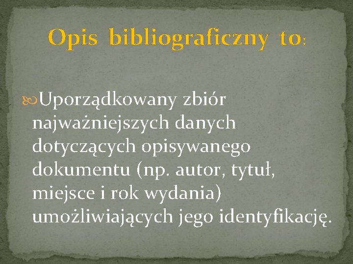 Opis bibliograficzny to: Uporządkowany zbiór najważniejszych danych dotyczących opisywanego dokumentu (np. autor, tytuł, miejsce