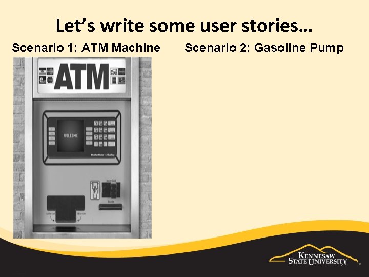 Let’s write some user stories… Scenario 1: ATM Machine Scenario 2: Gasoline Pump 1