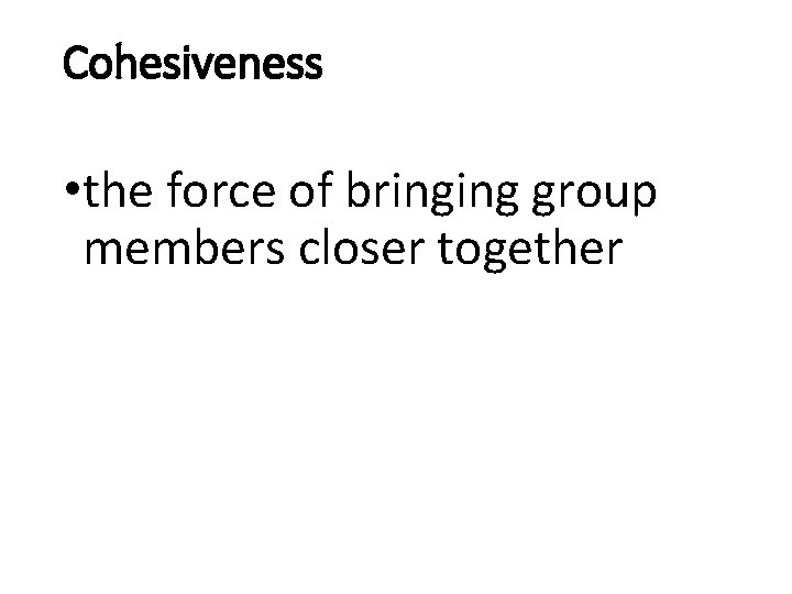 Cohesiveness • the force of bringing group members closer together 