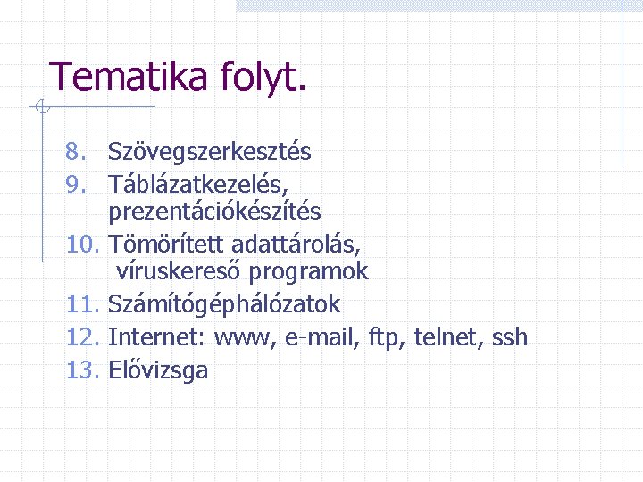 Tematika folyt. 8. Szövegszerkesztés 9. Táblázatkezelés, prezentációkészítés 10. Tömörített adattárolás, víruskereső programok 11. Számítógéphálózatok