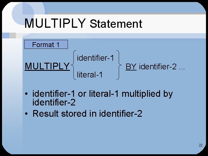 MULTIPLY Statement Format 1 MULTIPLY identifier-1 literal-1 BY identifier-2. . . • identifier-1 or