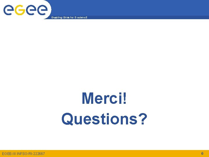 Enabling Grids for E-scienc. E Questions Merci! Questions? EGEE-III INFSO-RI-222667 6 