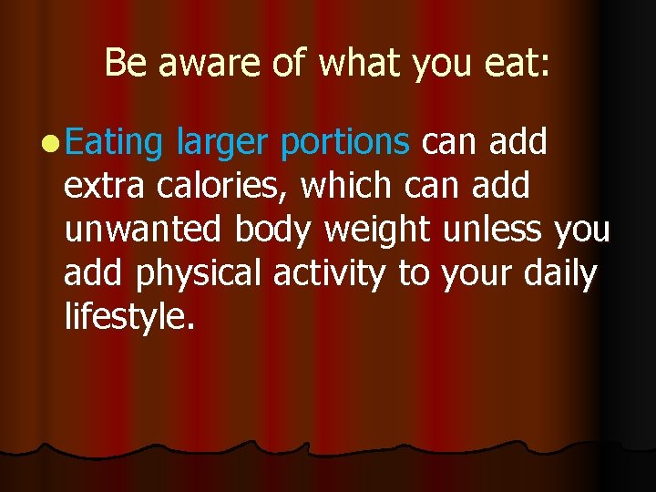 Be aware of what you eat: l Eating larger portions can add extra calories,