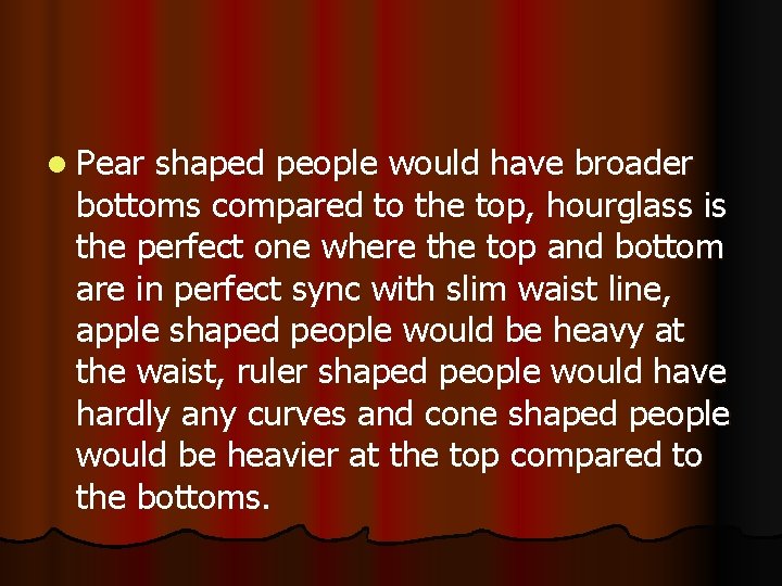 l Pear shaped people would have broader bottoms compared to the top, hourglass is