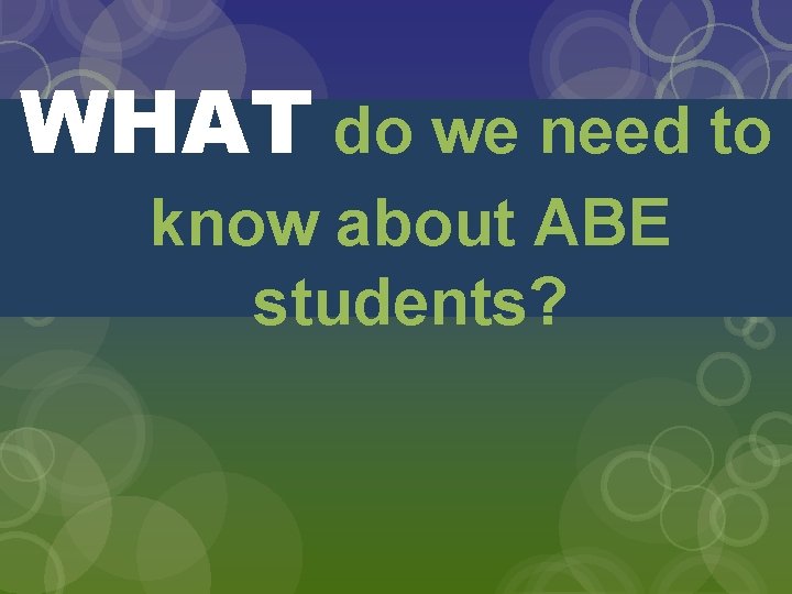 WHAT do we need to know about ABE students? 