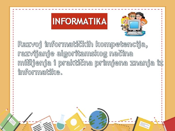 INFORMATIKA Razvoj informatičkih kompetencija, razvijanje algoritamskog načina mišljenja i praktična primjena znanja iz informatike.