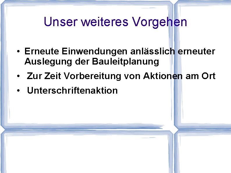 Unser weiteres Vorgehen • Erneute Einwendungen anlässlich erneuter Auslegung der Bauleitplanung • Zur Zeit Unser weiteres Vorgehen • Erneute Einwendungen anlässlich erneuter Auslegung der Bauleitplanung • Zur Zeit