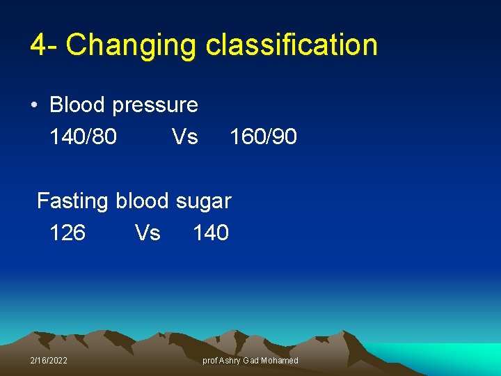 4 - Changing classification • Blood pressure 140/80 Vs 160/90 Fasting blood sugar 126