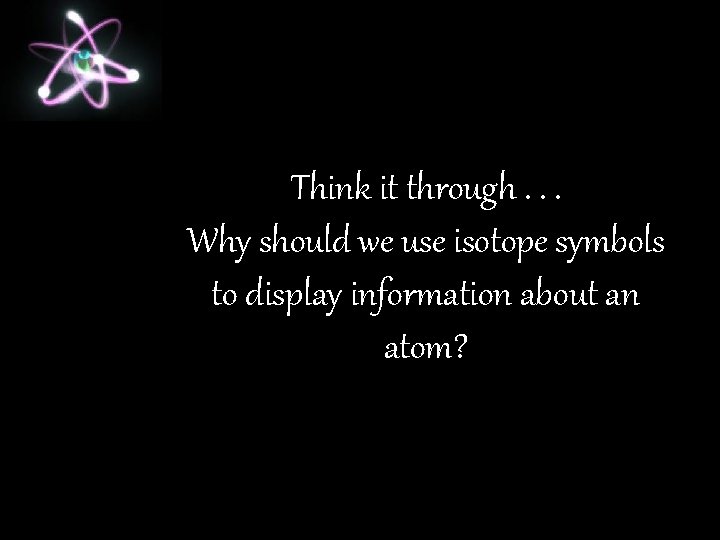 Think it through. . . Why should we use isotope symbols to display information