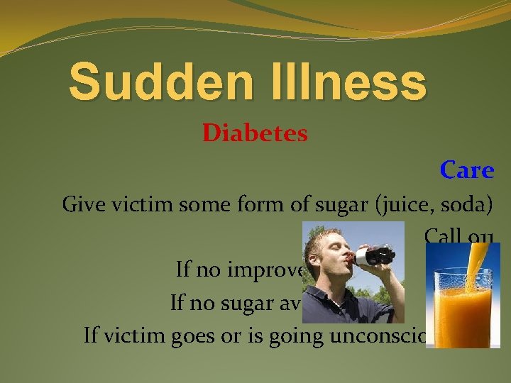 Sudden Illness Diabetes Care Give victim some form of sugar (juice, soda) Call 911