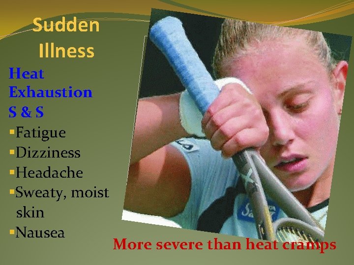 Sudden Illness Heat Exhaustion S&S §Fatigue §Dizziness §Headache §Sweaty, moist skin §Nausea More severe