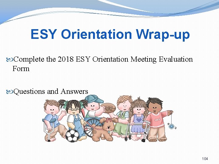 ESY Orientation Wrap-up Complete the 2018 ESY Orientation Meeting Evaluation Form Questions and Answers