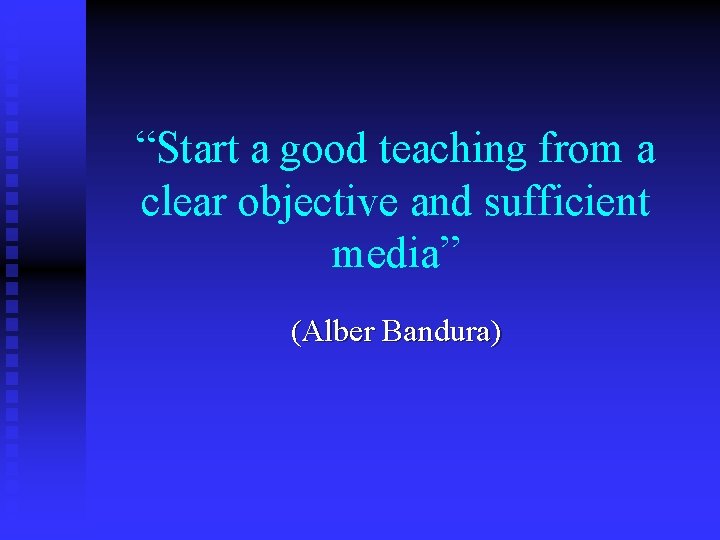 “Start a good teaching from a clear objective and sufficient media” (Alber Bandura) 