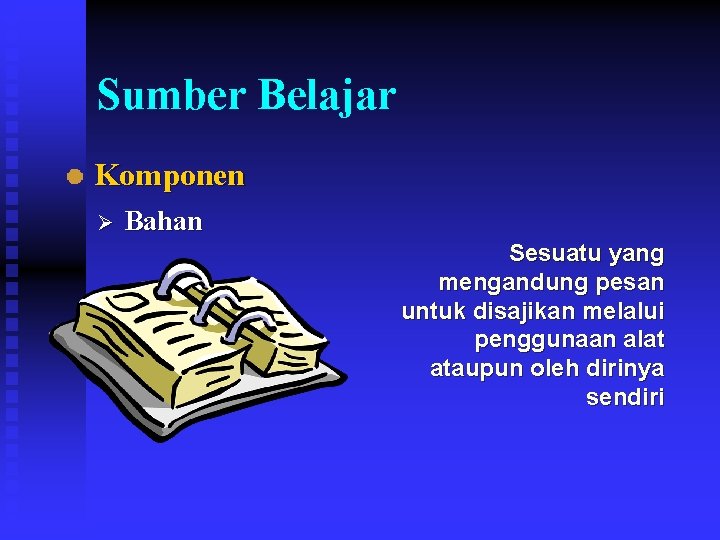 Sumber Belajar Komponen Ø Bahan Sesuatu yang mengandung pesan untuk disajikan melalui penggunaan alat