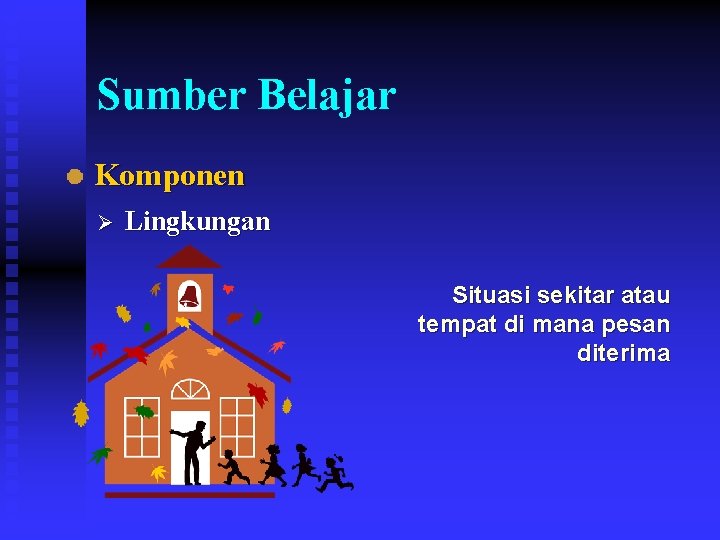 Sumber Belajar Komponen Ø Lingkungan Situasi sekitar atau tempat di mana pesan diterima 