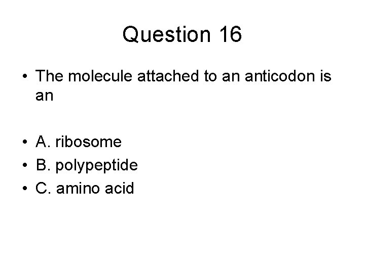 Question 16 • The molecule attached to an anticodon is an • A. ribosome