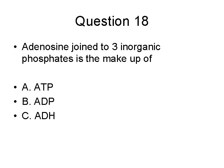 Question 18 • Adenosine joined to 3 inorganic phosphates is the make up of