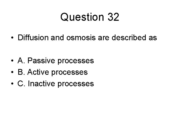 Question 32 • Diffusion and osmosis are described as • A. Passive processes •