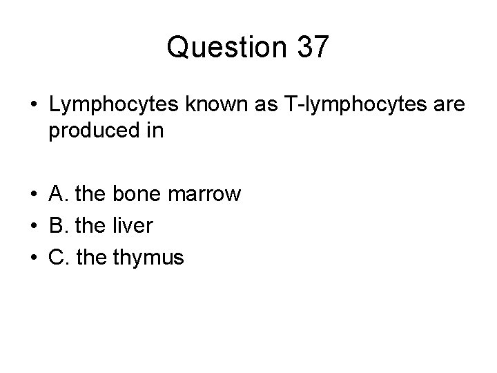 Question 37 • Lymphocytes known as T-lymphocytes are produced in • A. the bone