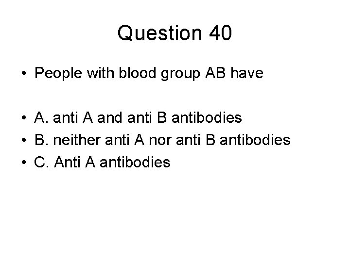 Question 40 • People with blood group AB have • A. anti A and