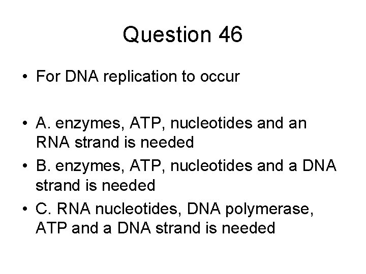 Question 46 • For DNA replication to occur • A. enzymes, ATP, nucleotides and