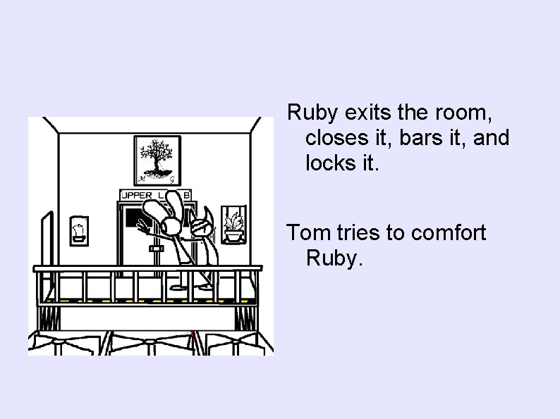 Ruby exits the room, closes it, bars it, and locks it. Tom tries to