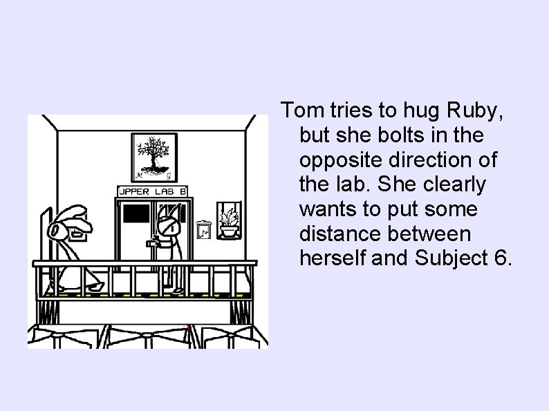 Tom tries to hug Ruby, but she bolts in the opposite direction of the