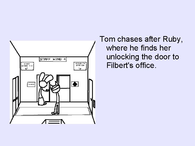 Tom chases after Ruby, where he finds her unlocking the door to Filbert's office.