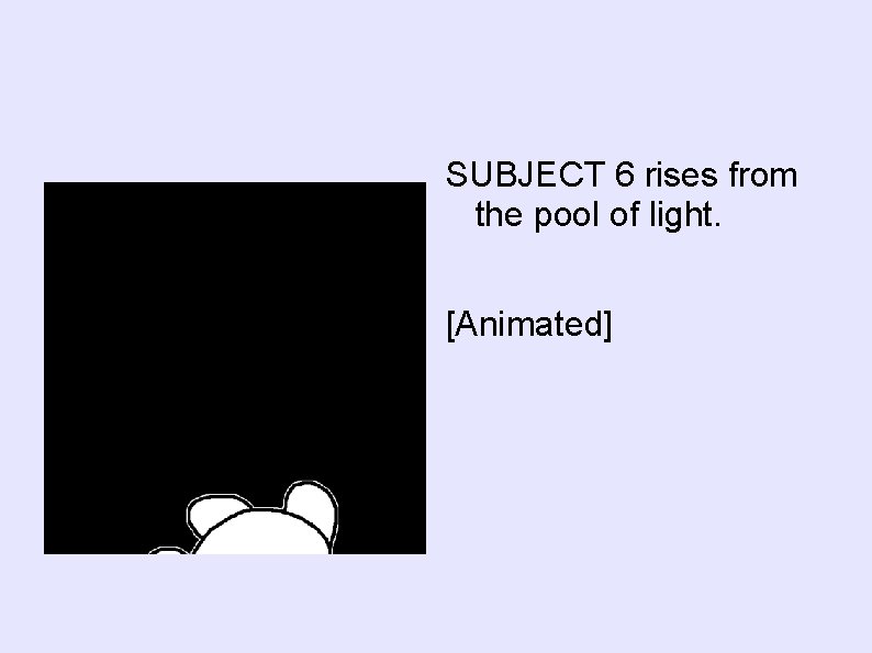 SUBJECT 6 rises from the pool of light. [Animated] 