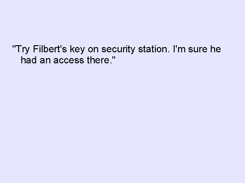 "Try Filbert's key on security station. I'm sure he had an access there. "