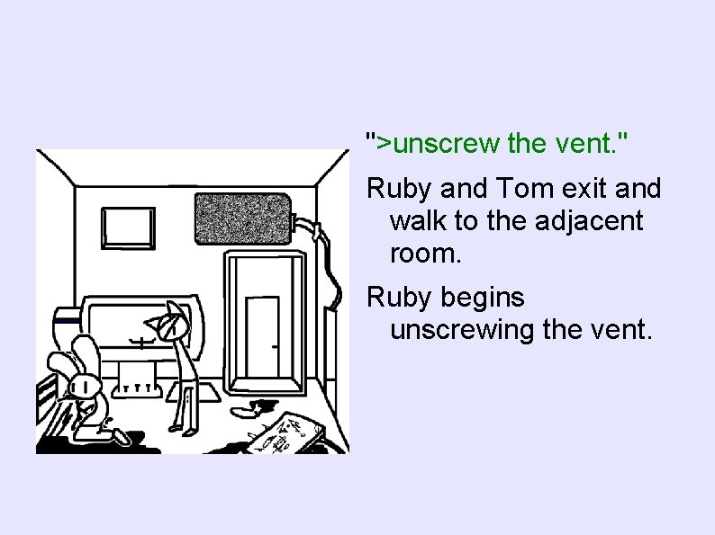 ">unscrew the vent. " Ruby and Tom exit and walk to the adjacent room.
