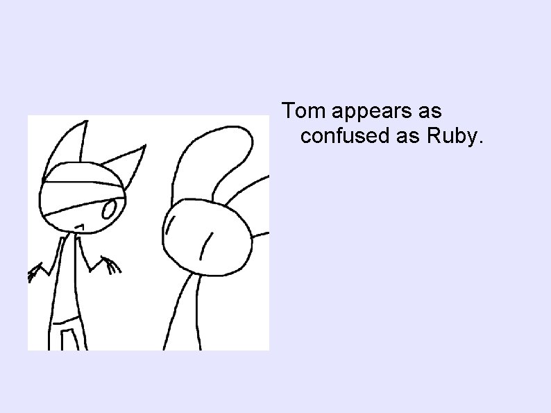 Tom appears as confused as Ruby. 