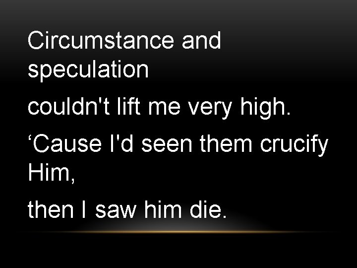 Circumstance and speculation couldn't lift me very high. ‘Cause I'd seen them crucify Him,