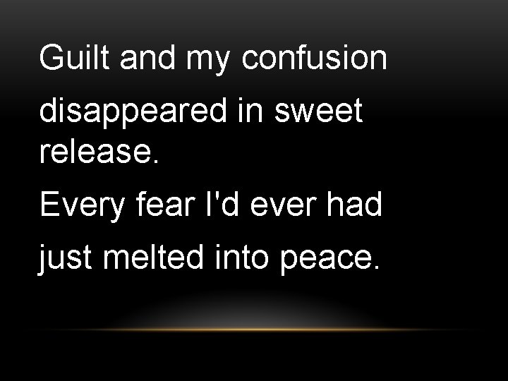 Guilt and my confusion disappeared in sweet release. Every fear I'd ever had just