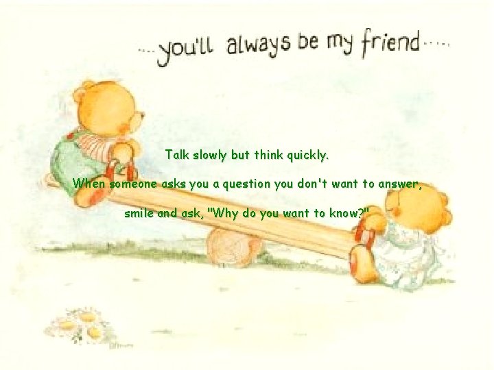 Talk slowly but think quickly. When someone asks you a question you don't want