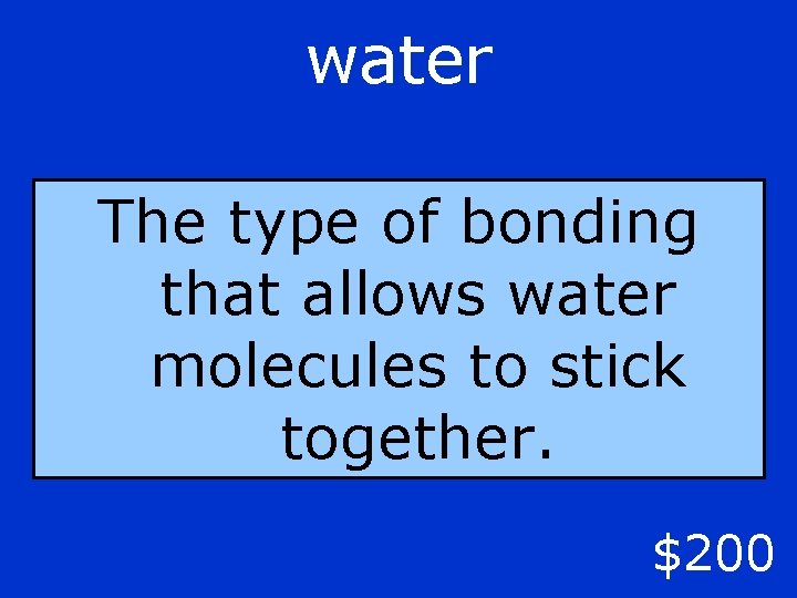 water The type of bonding that allows water molecules to stick together. $200 