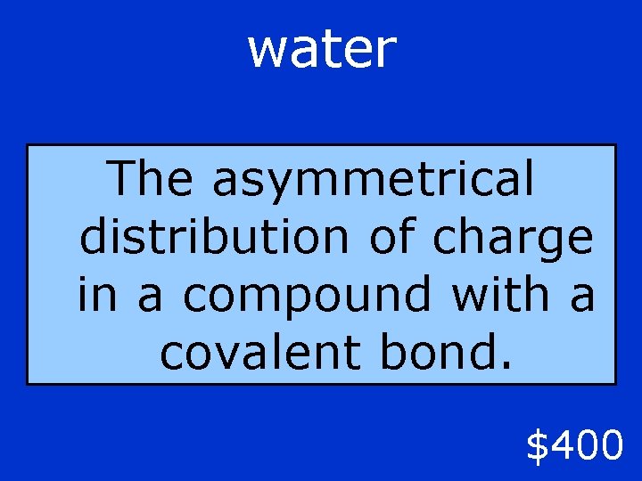 water The asymmetrical distribution of charge in a compound with a covalent bond. $400