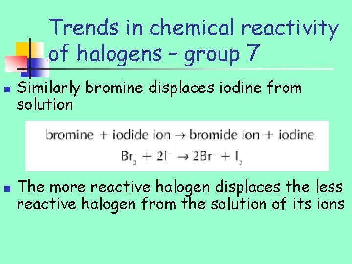 Trends in chemical reactivity of halogens – group 7 n n Similarly bromine displaces