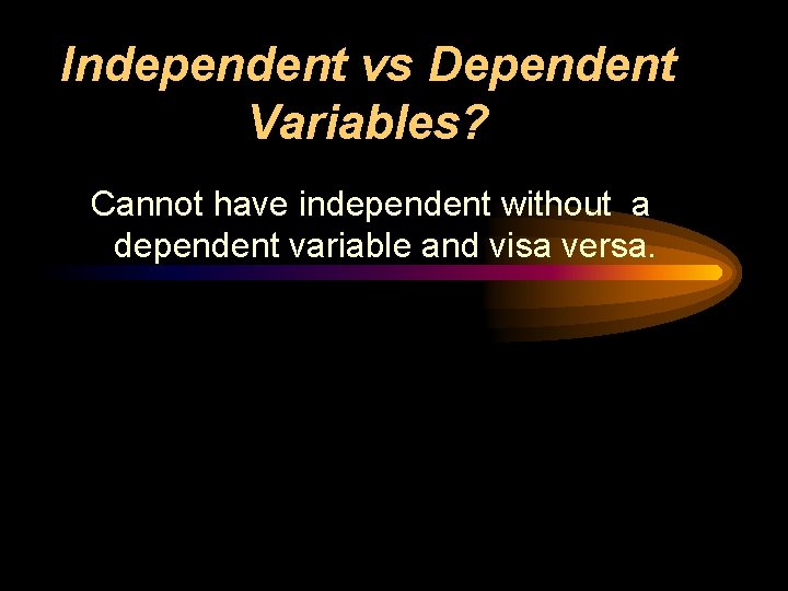 Independent vs Dependent Variables? Cannot have independent without a dependent variable and visa versa.