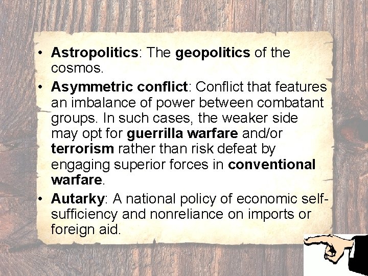  • Astropolitics: The geopolitics of the cosmos. • Asymmetric conflict: Conflict that features