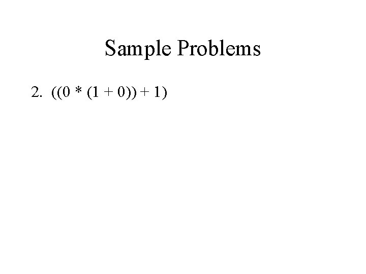 Sample Problems 2. ((0 * (1 + 0)) + 1) 