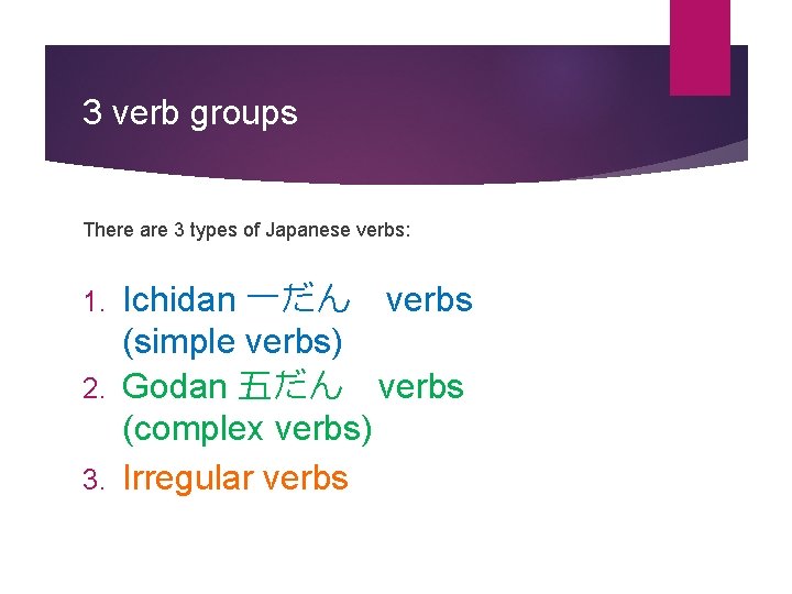 3 verb groups There are 3 types of Japanese verbs: Ichidan 一だん verbs (simple