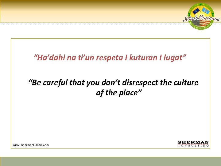 “Ha’dahi na ti’un respeta I kuturan I lugat” “Be careful that you don’t disrespect