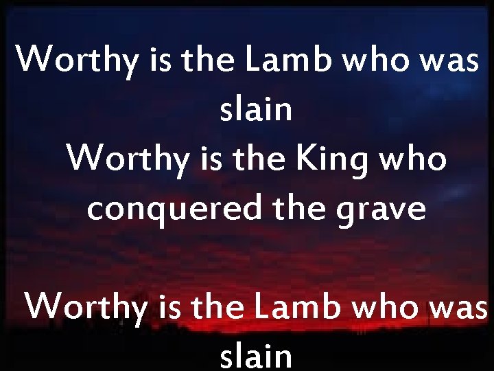 Worthy is the Lamb who was slain Worthy is the King who conquered the