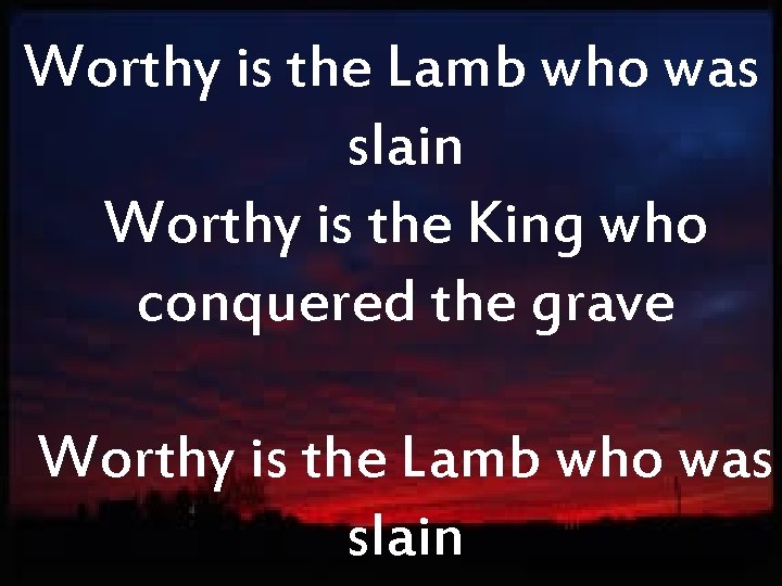 Worthy is the Lamb who was slain Worthy is the King who conquered the